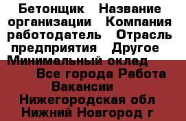 Бетонщик › Название организации ­ Компания-работодатель › Отрасль предприятия ­ Другое › Минимальный оклад ­ 30 000 - Все города Работа » Вакансии   . Нижегородская обл.,Нижний Новгород г.